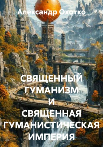 Александр Охотко. СВЯЩЕННЫЙ ГУМАНИЗМ И СВЯЩЕННАЯ ГУМАНИСТИЧЕСКАЯ ИМПЕРИЯ