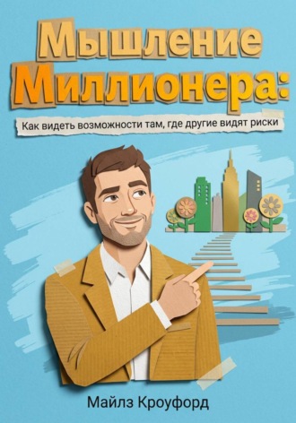 . Мышление миллионера: Как видеть возможности там, где другие видят риски