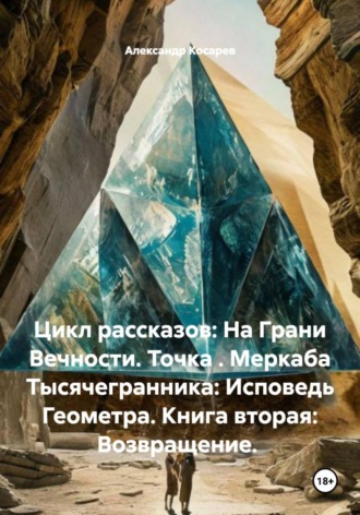 Александр Валериевич Косарев. Цикл рассказов: На Грани Вечности. Точка . Меркаба Тысячегранника: Исповедь Геометра. Книга вторая: Возвращение