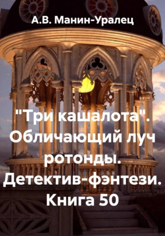 А.В. Манин-Уралец. «Три кашалота». Обличающий луч ротонды. Детектив-фэнтези. Книга 50