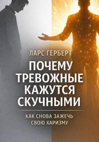 Ларс Герберт. Почему тревожные кажутся скучными. Как снова зажечь свою харизму