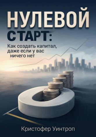 . Нулевой Старт: Как создать капитал, даже если у вас ничего нет