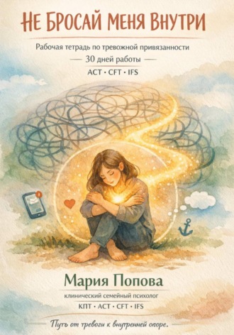 Мария Попова. Рабочая тетрадь по тревожной привязанности (ACT + CFT + IFS). «Не бросай меня внутри: 30 дней работы с тревожной привязанностью»