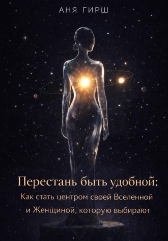 Аня Гирш. Перестань быть удобной: Как стать центром своей Вселенной и Женщиной, которую выбирают
