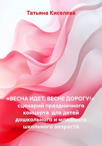 Татьяна Киселева. «Весна идет, весне дорогу!» сценарий праздничного концерта для детей дошкольного и младшего школьного возраста