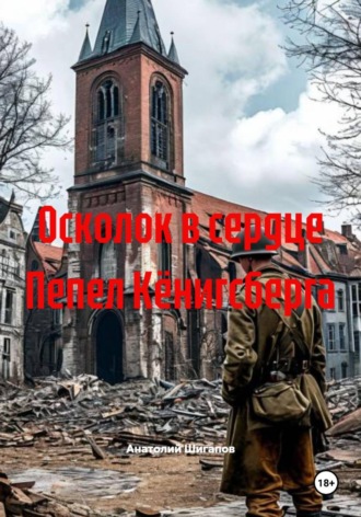 Анатолий Шигапов. Осколок в сердце Пепел Кёнигсберга