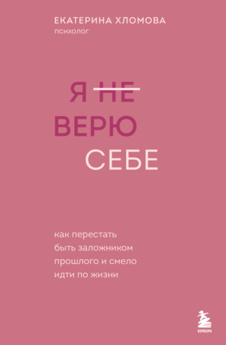Екатерина Хломова. Я (не) верю себе. Как перестать быть заложником прошлого и смело идти по жизни