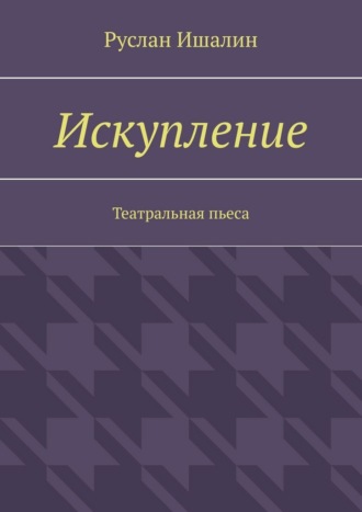 Руслан Ишалин. Искупление. Театральная пьеса