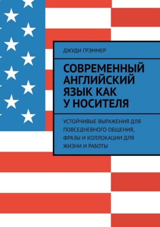 Джуди Грэммер. Современный английский язык как у носителя. Устойчивые выражения для повседневного общения, фразы и коллокации для жизни и работы
