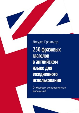 Джуди Грэммер. 250 фразовых глаголов в английском языке для ежедневного использования. От базовых до продвинутых выражений
