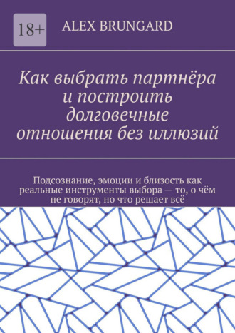 Alex Brungard. Как выбрать партнёра и построить долговечные отношения без иллюзий. Подсознание, эмоции и близость как реальные инструменты выбора – то, о чём не говорят, но что решает всё