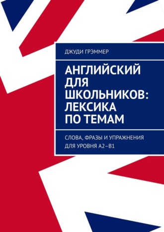 Джуди Грэммер. Английский для школьников: лексика по темам. Слова, фразы и упражнения для уровня A2–B1
