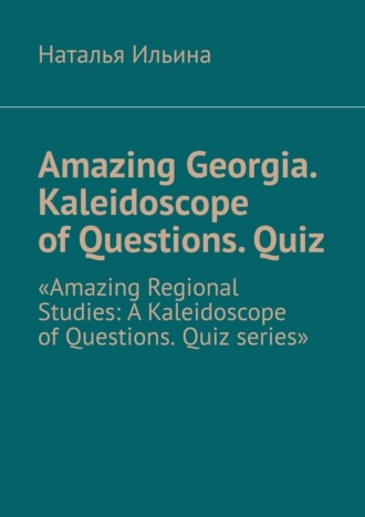 Наталья Ильина. Amazing Georgia. Kaleidoscope of Questions. Quiz. Amazing Regional Studies: A Kaleidoscope of Questions. Quiz series