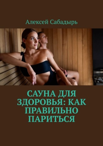 Алексей Сабадырь. Сауна для здоровья: как правильно париться