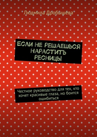 Людмила Дробышева. Если не решаешься нарастить ресницы. Честное руководство для тех, кто хочет красивые глаза, но боится ошибиться