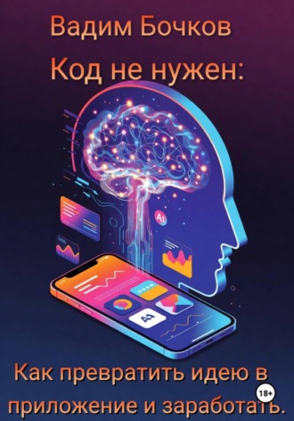 . Код не нужен: Как превратить идею в приложение и заработать