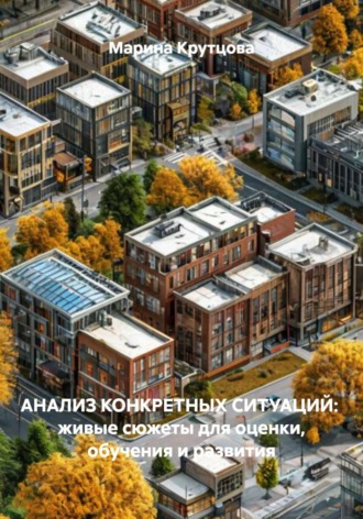 Марина Крутцова. Анализ конкретных ситуаций: живые сюжеты для оценки, обучения и развития