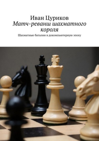 Иван Владимирович Цуриков. Матч-реванш шахматного короля. Шахматные баталии в докомпьютерную эпоху