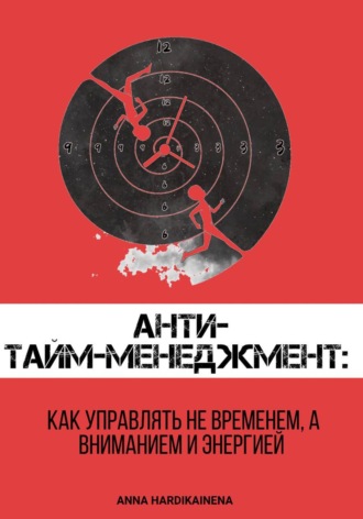 ANNA HARDIKAINENA. Анти-тайм-менеджмент: как управлять не временем, а вниманием и энергией