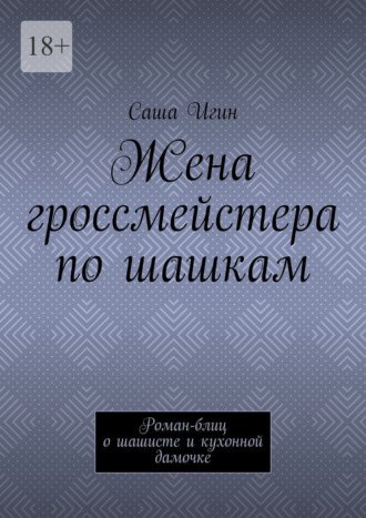 Саша Игин. Жена гроссмейстера по шашкам. Роман-блиц о шашисте и кухонной дамочке