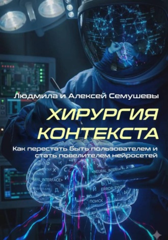 Алексей Семушев. Хирургия контекста. Как перестать быть пользователем и стать повелителем нейросетей