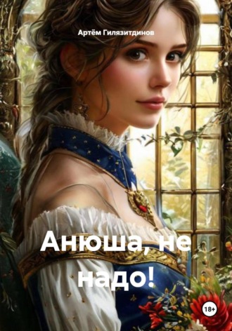 Артём Сергеевич Гилязитдинов. Анюша, не надо!