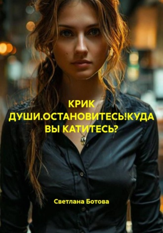 . КРИК ДУШИ.ОСТАНОВИТЕСЬ!КУДА ВЫ КАТИТЕСЬ?