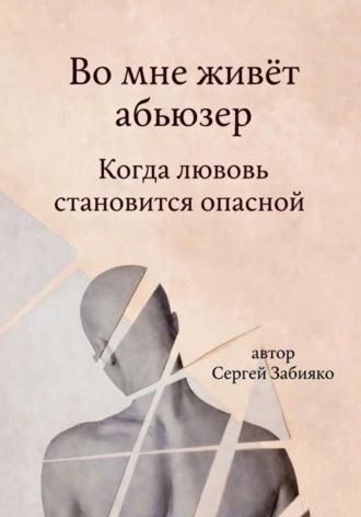 Сергей Валерьевич Забияко. Во мне живёт абьюзер. Когда любовь становиться опасной