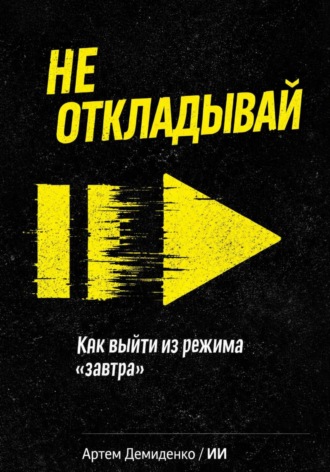 . Не откладывай: Как выйти из режима “завтра”