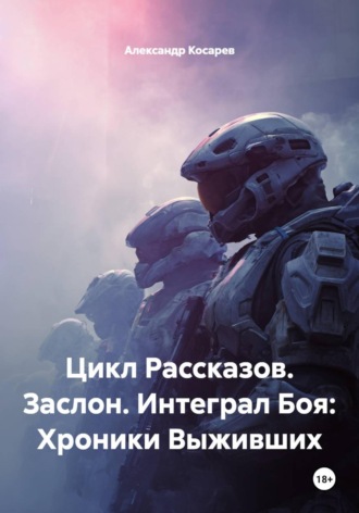 Александр Валериевич Косарев. Цикл Рассказов. Заслон. Интеграл Боя: Хроники Выживших