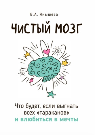 Вера Янышева. Чистый мозг. Что будет, если выгнать всех «тараканов» и влюбиться в мечты