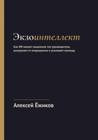 Алексей Ёжиков. Экзоинтеллект. Как ИИ меняет мышление топ-руководителя, разгружает от операционки и усиливает команду