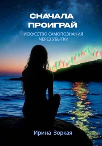 Ирина Зоркая. Сначала Проиграй.  Искусство самопознания через убытки