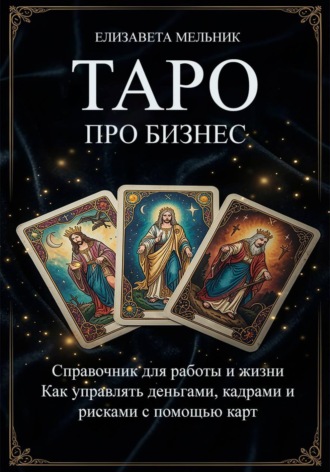 Елизавета Мельник. ТАРО про бизнес. Справочник для работы и жизни. Как управлять деньгами, кадрами и рисками с помощью карт