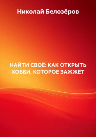 Николай Белозёров. НАЙТИ СВОЁ: КАК ОТКРЫТЬ ХОББИ, КОТОРОЕ ЗАЖЖЁТ