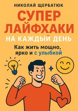 Николай Щербатюк. Супер Лайфхаки на каждый день. Как жить мощно, ярко и с улыбкой