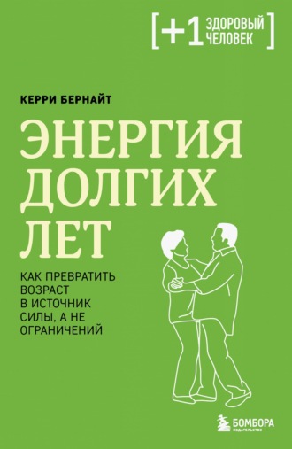 Керри Бернайт. Энергия долгих лет. Как превратить возраст в источник силы, а не ограничений