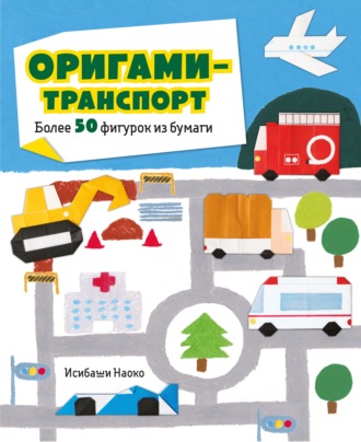 Наоко Исибаши. Оригами-транспорт. Более 50 фигурок из бумаги