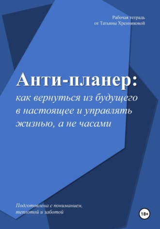 Татьяна Хренникова. Анти-планер: как вернуться из будущего в настоящее и управлять жизнью, а не часами