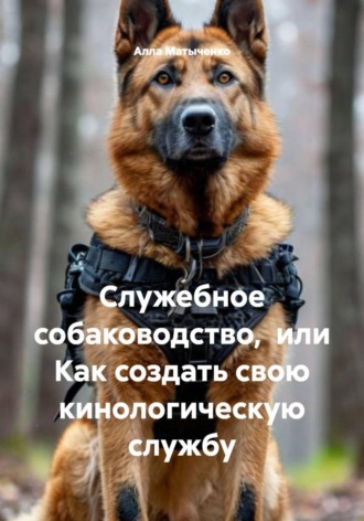 Алла Валентиновна Матыченко. Служебное собаководство,  или Как создать свою кинологическую службу