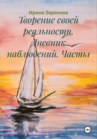 Ирина Зарянова. Творение своей реальности. Дневник наблюдений. Часть1