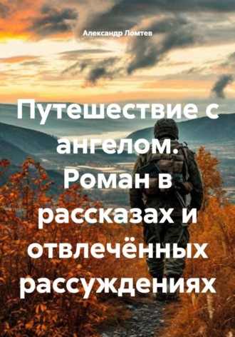 Александр Ломтев. Путешествие с ангелом. Роман в рассказах и отвлечённых рассуждениях