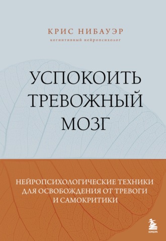 Крис Нибауэр. Успокоить тревожный мозг. Нейропсихологические техники для освобождения от тревоги и самокритики