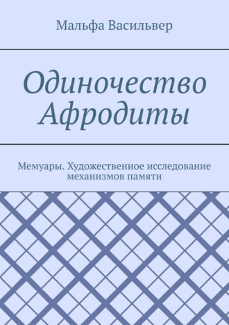 Мальфа Васильвер. Одиночество Афродиты. Мемуары. Художественное исследование механизмов памяти