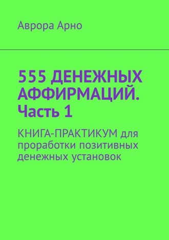 Аврора Арно. 555 денежных аффирмаций. Часть 1. Книга-практикум для проработки позитивных денежных установок