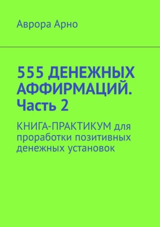 Аврора Арно. 555 денежных аффирмаций. Часть 2. Книга-практикум для проработки позитивных денежных установок