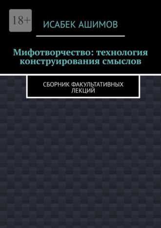 Исабек Ашимов. Мифотворчество: технология конструирования смыслов. Сборник факультативных лекций