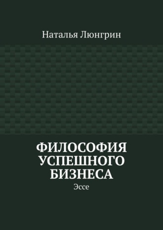 Наталья Люнгрин. Философия успешного бизнеса. Эссе