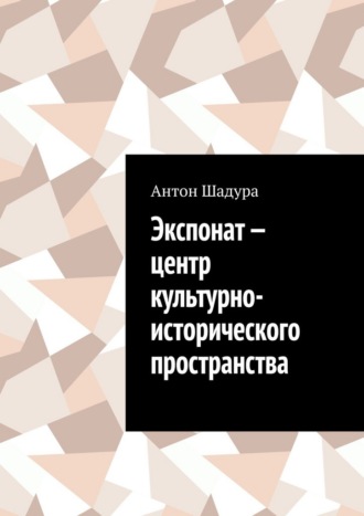 Антон Анатольевич Шадура. Экспонат – центр культурно-исторического пространства