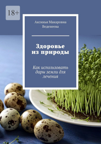 Аксинья Макаровна Веденеева. Здоровье из природы. Как использовать дары земли для лечения